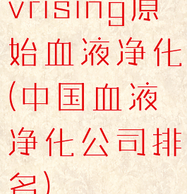 vrising原始血液净化(中国血液净化公司排名)