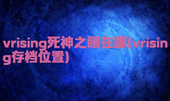 vrising死神之眼在哪(vrising存档位置)