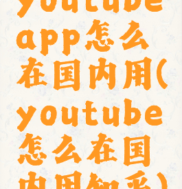 youtubeapp怎么在国内用(youtube怎么在国内用知乎)