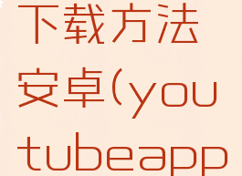 youtube下载方法安卓(youtubeapp下载方法)