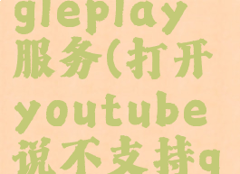 youtube不支持googleplay服务(打开youtube说不支持googleplay)