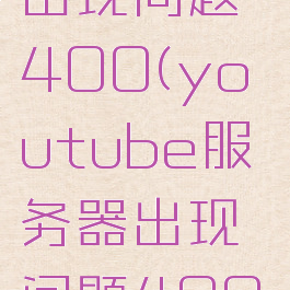 youtube出现问题400(youtube服务器出现问题400)