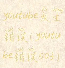 youtube发生错误(youtube错误503)