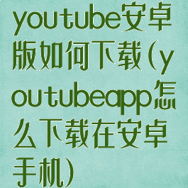 youtube安卓版如何下载(youtubeapp怎么下载在安卓手机)
