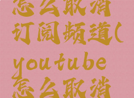 youtube怎么取消订阅频道(youtube怎么取消自动续费)