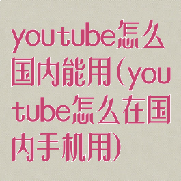 youtube怎么国内能用(youtube怎么在国内手机用)