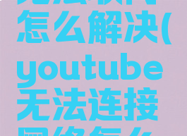 youtube无法联网怎么解决(youtube无法连接网络怎么办)