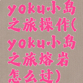 yoku小岛之旅操作(yoku小岛之旅熔岩怎么过)