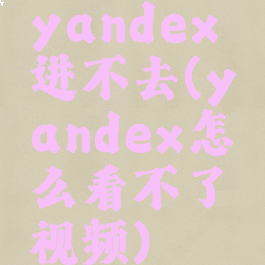 yandex进不去(yandex怎么看不了视频)