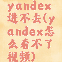 yandex进不去(yandex怎么看不了视频)