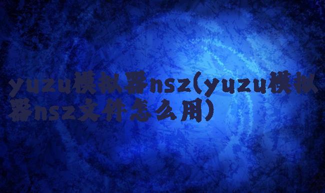 yuzu模拟器nsz(yuzu模拟器nsz文件怎么用)