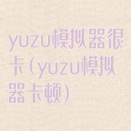 yuzu模拟器很卡(yuzu模拟器卡顿)