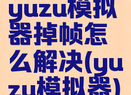 yuzu模拟器掉帧怎么解决(yuzu模拟器)