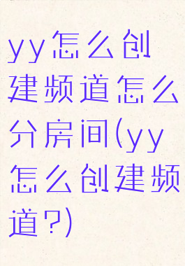 yy怎么创建频道怎么分房间(yy怎么创建频道?)