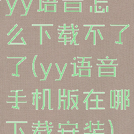 yy语音怎么下载不了了(yy语音手机版在哪下载安装)