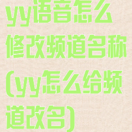 yy语音怎么修改频道名称(yy怎么给频道改名)