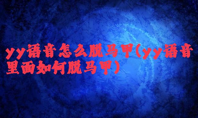 yy语音怎么脱马甲(yy语音里面如何脱马甲)