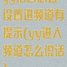 yy语音怎么设置进频道有提示(yy进入频道怎么说话)