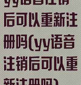 yy语音注销后可以重新注册吗(yy语音注销后可以重新注册吗)