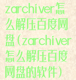 zarchiver怎么解压百度网盘(zarchiver怎么解压百度网盘的软件)